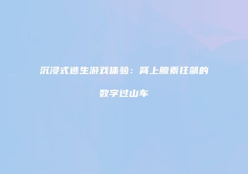 沉浸式逃生游戏体验：肾上腺素狂飙的数字过山车