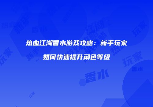 热血江湖香水游戏攻略：新手玩家如何快速提升角色等级