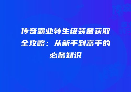 传奇霸业转生级装备获取全攻略：从新手到高手的必备知识