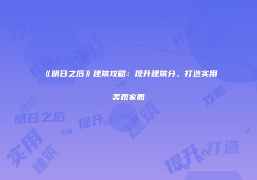 《明日之后》建筑攻略：提升建筑分，打造实用美观家园