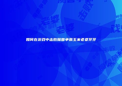 如何在游戏中击败魔兽争霸玉米老婆牙牙