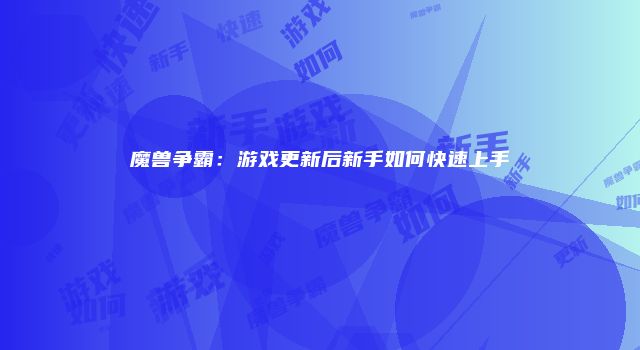 魔兽争霸：游戏更新后新手如何快速上手