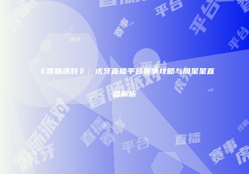 《香肠派对》：虎牙直播平台赛事攻略与周星星直播解析