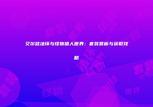 艾尔登法环与怪物猎人世界：套装赏析与获取攻略