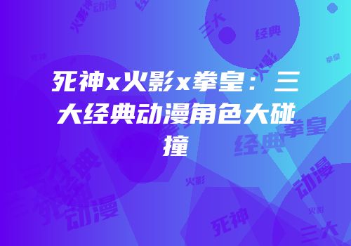 死神x火影x拳皇：三大经典动漫角色大碰撞