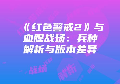 《红色警戒2》与血腥战场：兵种解析与版本差异