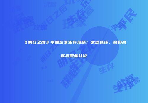 《明日之后》平民玩家生存攻略：武器选择、材料合成与职业认证