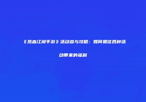 《热血江湖手游》活动参与攻略：如何抓住各种活动带来的福利