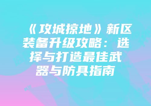 《攻城掠地》新区装备升级攻略：选择与打造最佳武器与防具指南