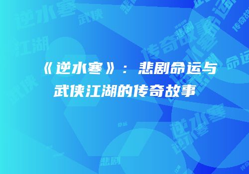 《逆水寒》：悲剧命运与武侠江湖的传奇故事