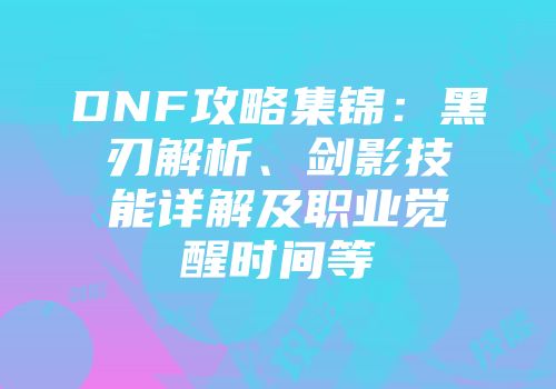 DNF攻略集锦：黑刃解析、剑影技能详解及职业觉醒时间等