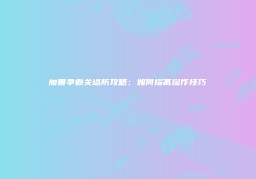 魔兽争霸关塔防攻略：如何提高操作技巧
