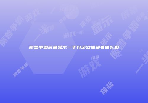 魔兽争霸屏幕显示一半对游戏体验有何影响