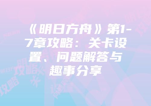 《明日方舟》第1-7章攻略：关卡设置、问题解答与趣事分享