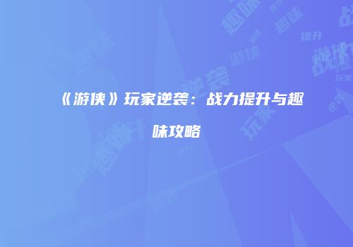 《游侠》玩家逆袭：战力提升与趣味攻略