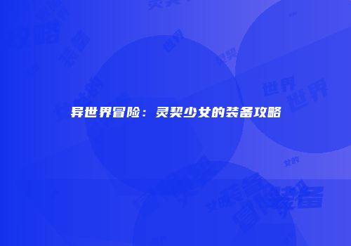 异世界冒险：灵契少女的装备攻略