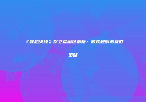 《穿越火线》保卫者角色解析：游戏规则与获胜策略