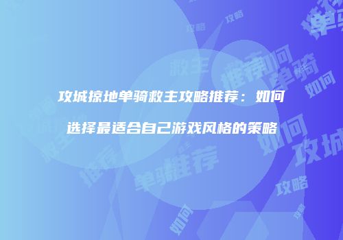 攻城掠地单骑救主攻略推荐：如何选择最适合自己游戏风格的策略
