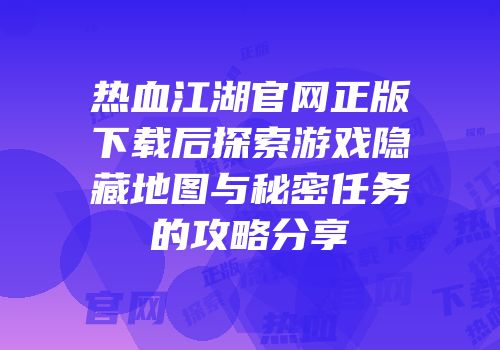 热血江湖官网正版下载后探索游戏隐藏地图与秘密任务的攻略分享