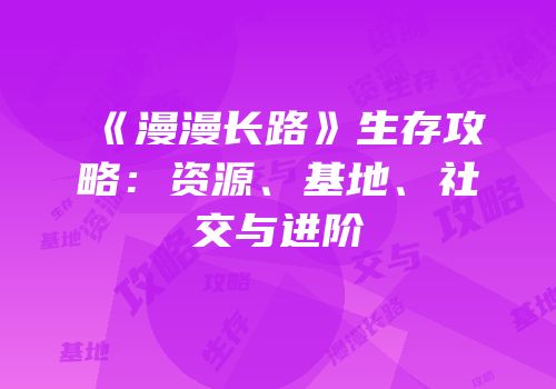 《漫漫长路》生存攻略：资源、基地、社交与进阶