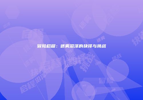 冒险启程：迷雾沼泽的抉择与挑战