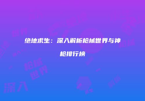 绝地求生：深入解析枪械世界与神枪排行榜