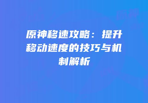 原神移速攻略：提升移动速度的技巧与机制解析