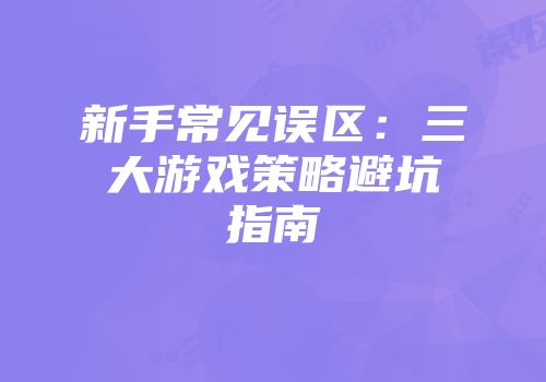 新手常见误区：三大游戏策略避坑指南