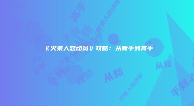 《火柴人总动员》攻略：从新手到高手