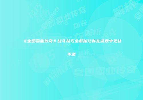 《皇图霸业传奇》战斗技巧全解析让你在游戏中无往不利