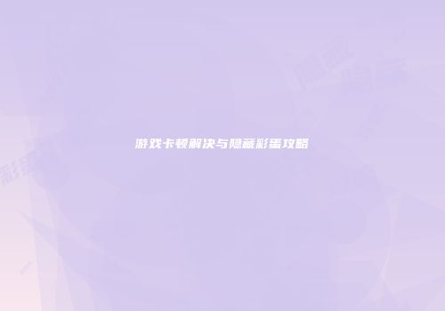 游戏卡顿解决与隐藏彩蛋攻略