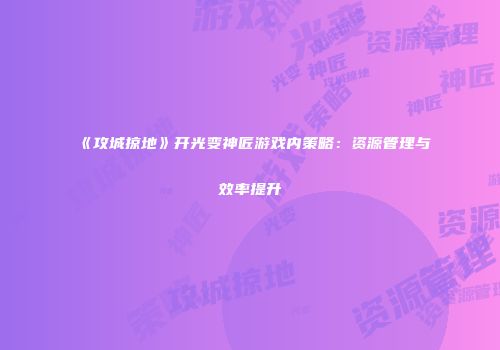 《攻城掠地》开光变神匠游戏内策略：资源管理与效率提升