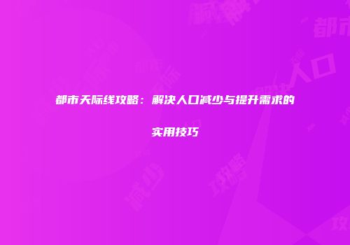 都市天际线攻略：解决人口减少与提升需求的实用技巧