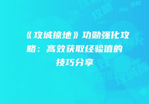 《攻城掠地》功勋强化攻略：高效获取经验值的技巧分享
