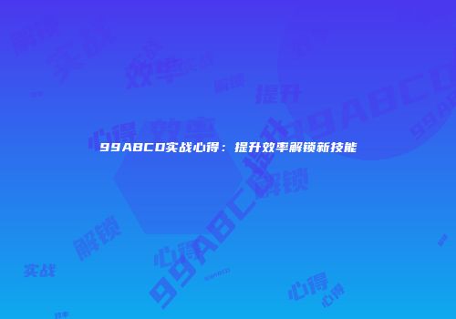 99ABCD实战心得：提升效率解锁新技能