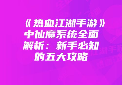《热血江湖手游》中仙魔系统全面解析：新手必知的五大攻略