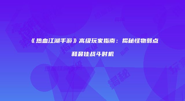 《热血江湖手游》高级玩家指南：揭秘怪物弱点和最佳战斗时机