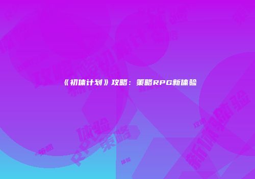 《初体计划》攻略：策略RPG新体验