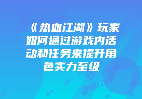 《热血江湖》玩家如何通过游戏内活动和任务来提升角色实力至级