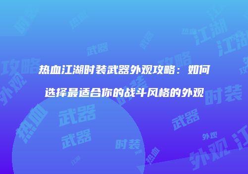 热血江湖时装武器外观攻略：如何选择最适合你的战斗风格的外观