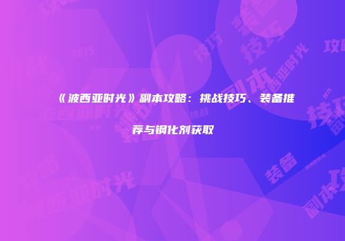 《波西亚时光》副本攻略：挑战技巧、装备推荐与钢化剂获取