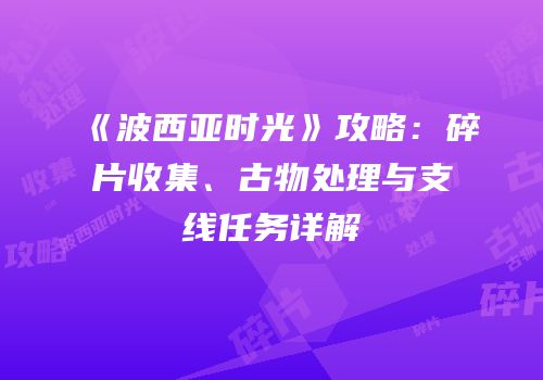 《波西亚时光》攻略：碎片收集、古物处理与支线任务详解