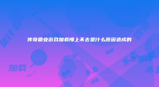 传奇霸业游戏加载慢上不去是什么原因造成的