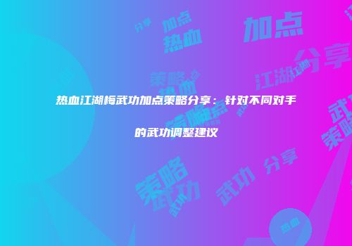 热血江湖梅武功加点策略分享:针对不同对手的武功调整建议