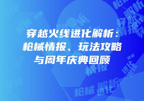 穿越火线进化解析：枪械情报、玩法攻略与周年庆典回顾