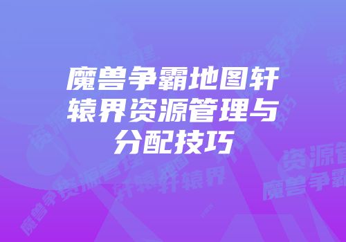 魔兽争霸地图轩辕界资源管理与分配技巧