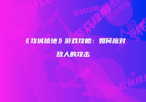《攻城掠地》游戏攻略：如何应对敌人的攻击