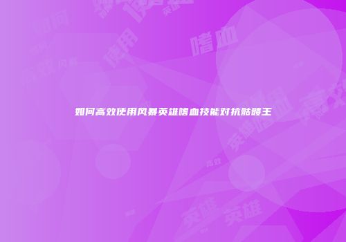 如何高效使用风暴英雄嗜血技能对抗骷髅王