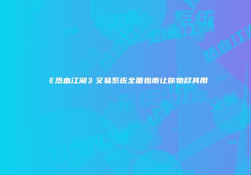 《热血江湖》交易系统全面指南让你物尽其用