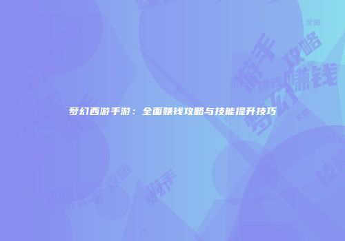 梦幻西游手游：全面赚钱攻略与技能提升技巧